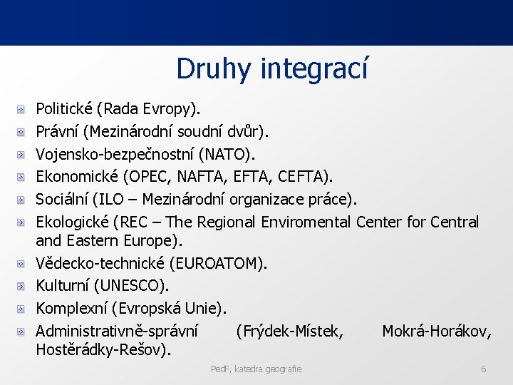 Druhy integrací Politické (Rada Evropy). Právní (Mezinárodní soudní dvůr). Vojensko-bezpečnostní (NATO). Ekonomické (OPEC, NAFTA,