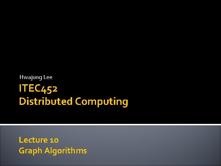 Hwajung Lee ITEC 452 Distributed Computing Lecture 10 Graph Algorithms 