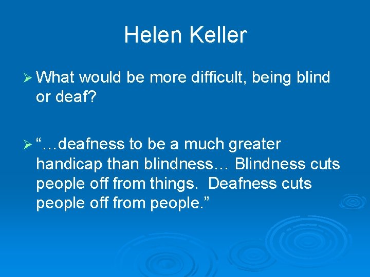 Helen Keller Ø What would be more difficult, being blind or deaf? Ø “…deafness