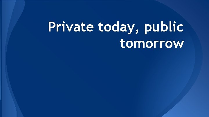 Private today, public tomorrow 