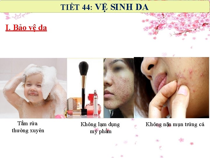 TIẾT 44: VỆ SINH DA I. Bảo vệ da Tắm rửa thường xuyên Không