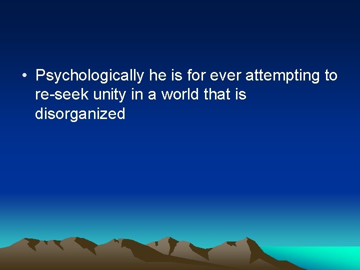  • Psychologically he is for ever attempting to re-seek unity in a world