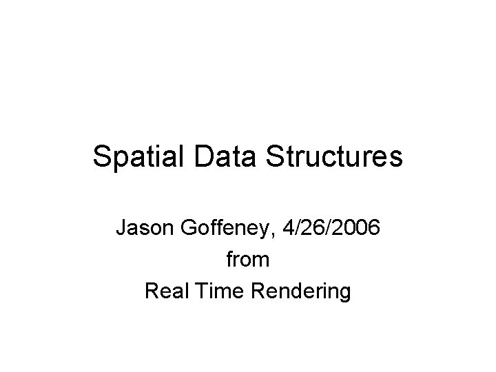 Spatial Data Structures Jason Goffeney, 4/26/2006 from Real Time Rendering 