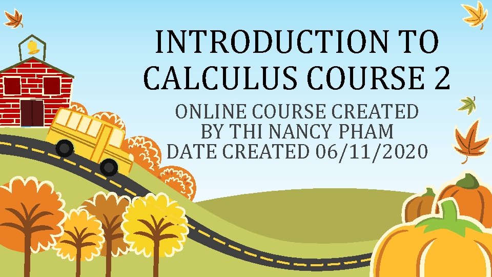 INTRODUCTION TO CALCULUS COURSE 2 ONLINE COURSE CREATED BY THI NANCY PHAM DATE CREATED