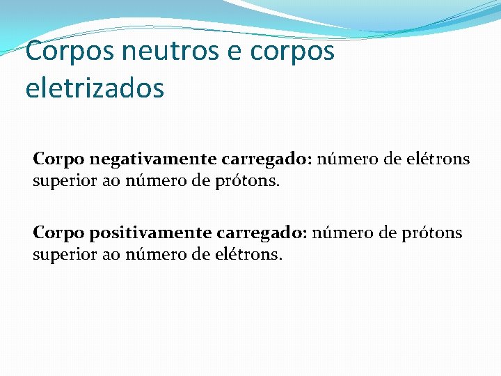 Corpos neutros e corpos eletrizados Corpo negativamente carregado: número de elétrons superior ao número