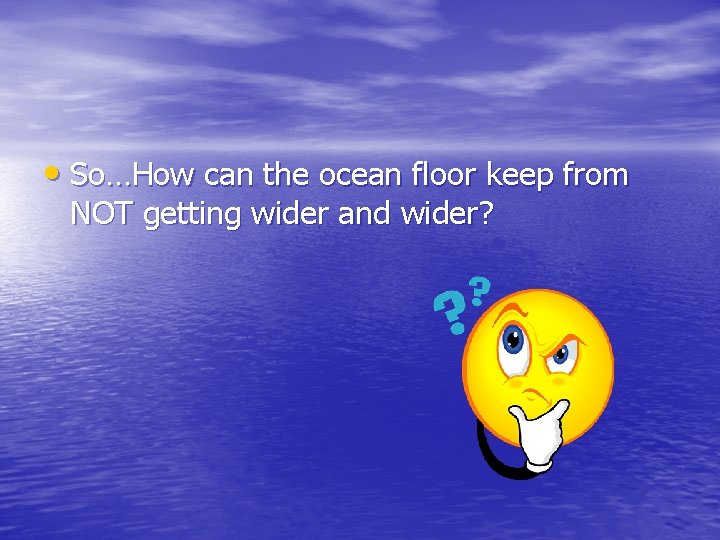  • So…How can the ocean floor keep from NOT getting wider and wider?