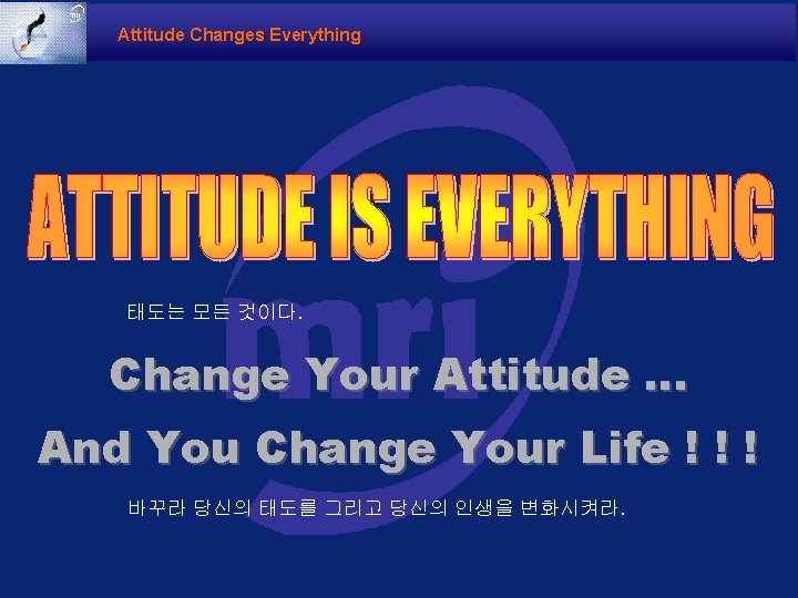 Attitude Changes Everything 태도는 모든 것이다. Change Your Attitude … And You Change Your