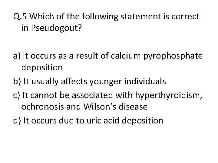 Q. 5 Which of the following statement is correct in Pseudogout? a) It occurs