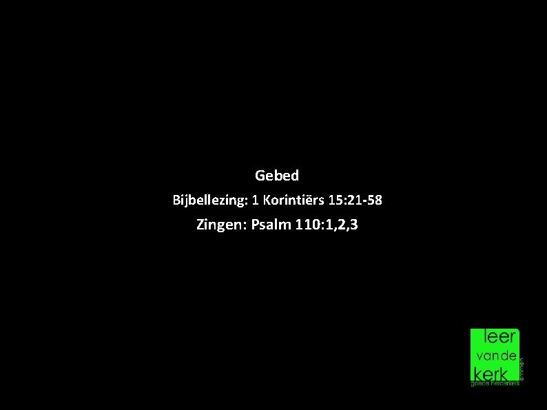 Gebed Bijbellezing: 1 Korintiërs 15: 21 -58 Zingen: Psalm 110: 1, 2, 3 