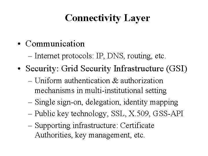 Connectivity Layer • Communication – Internet protocols: IP, DNS, routing, etc. • Security: Grid