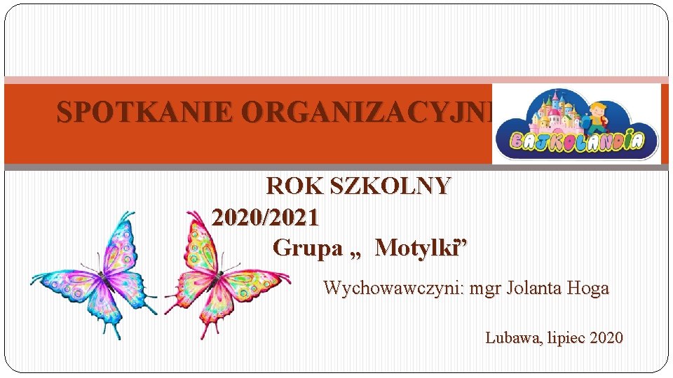 SPOTKANIE ORGANIZACYJNE ROK SZKOLNY 2020/2021 Grupa „ Motylki” Wychowawczyni: mgr Jolanta Hoga Lubawa, lipiec