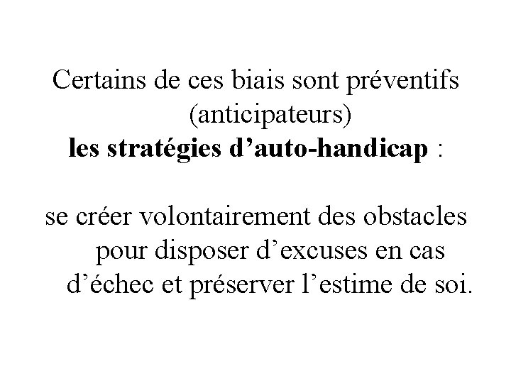 Certains de ces biais sont préventifs (anticipateurs) les stratégies d’auto-handicap : se créer volontairement