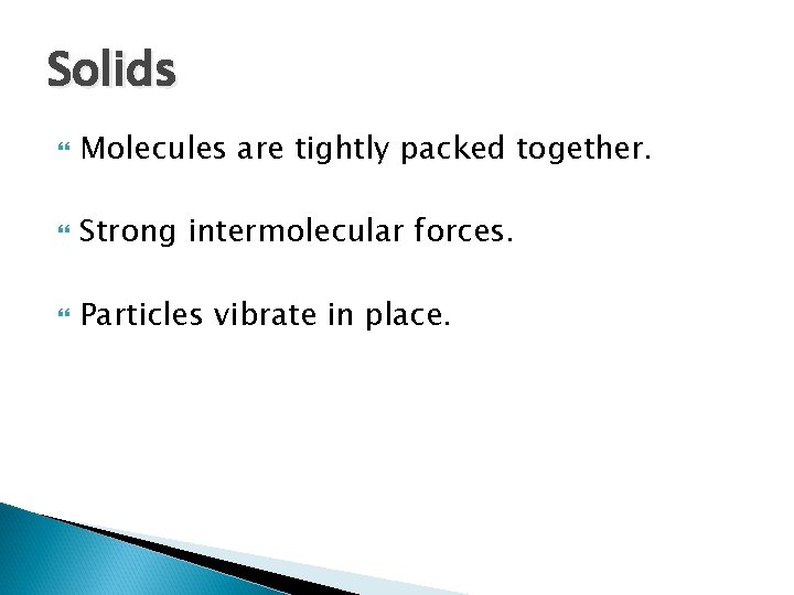 Solids Molecules are tightly packed together. Strong intermolecular forces. Particles vibrate in place. 