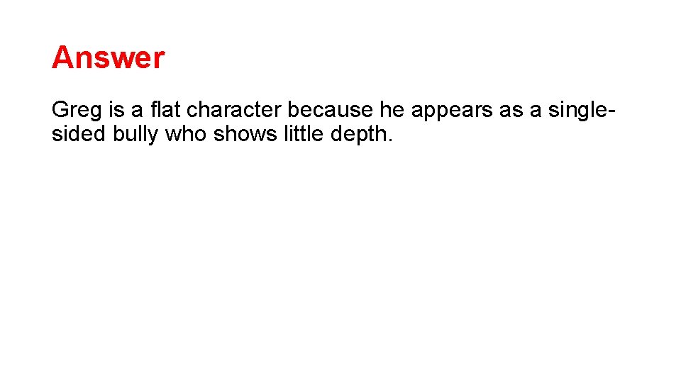 Answer Greg is a flat character because he appears as a singlesided bully who