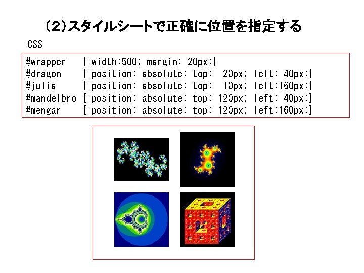 （２）スタイルシートで正確に位置を指定する CSS #wrapper #dragon #julia #mandelbro #mengar { { { width: 500; margin: 20