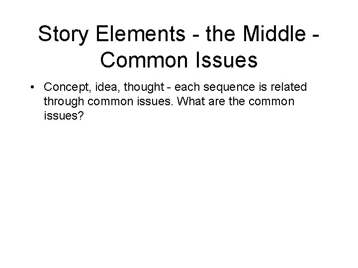 Story Elements - the Middle Common Issues • Concept, idea, thought - each sequence