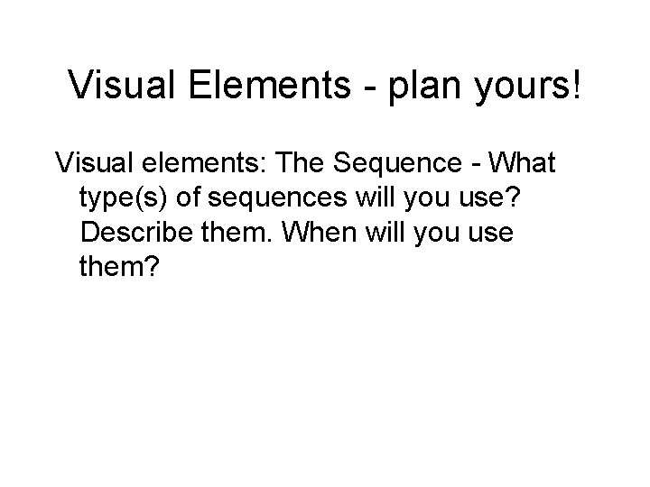 Visual Elements - plan yours! Visual elements: The Sequence - What type(s) of sequences