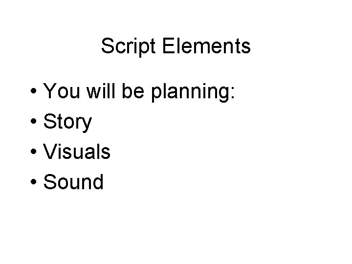 Script Elements • You will be planning: • Story • Visuals • Sound 