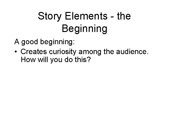 Story Elements - the Beginning A good beginning: • Creates curiosity among the audience.