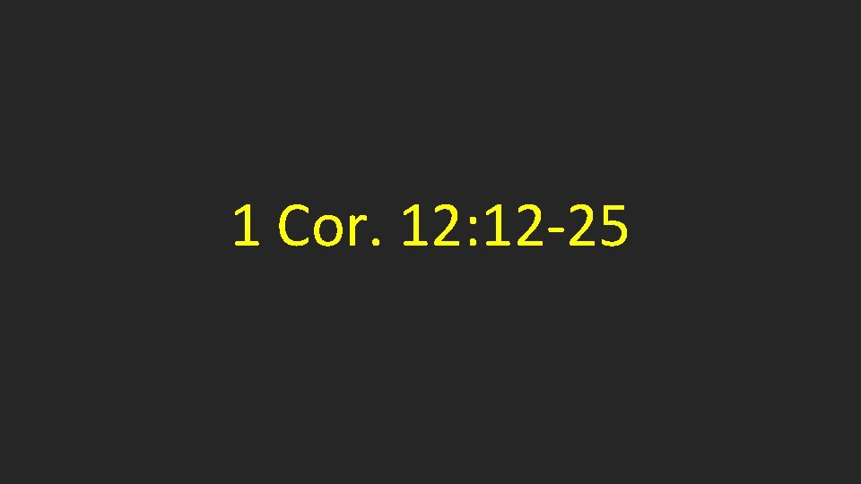 1 Cor. 12: 12 -25 