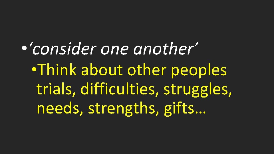  • ‘consider one another’ • Think about other peoples trials, difficulties, struggles, needs,