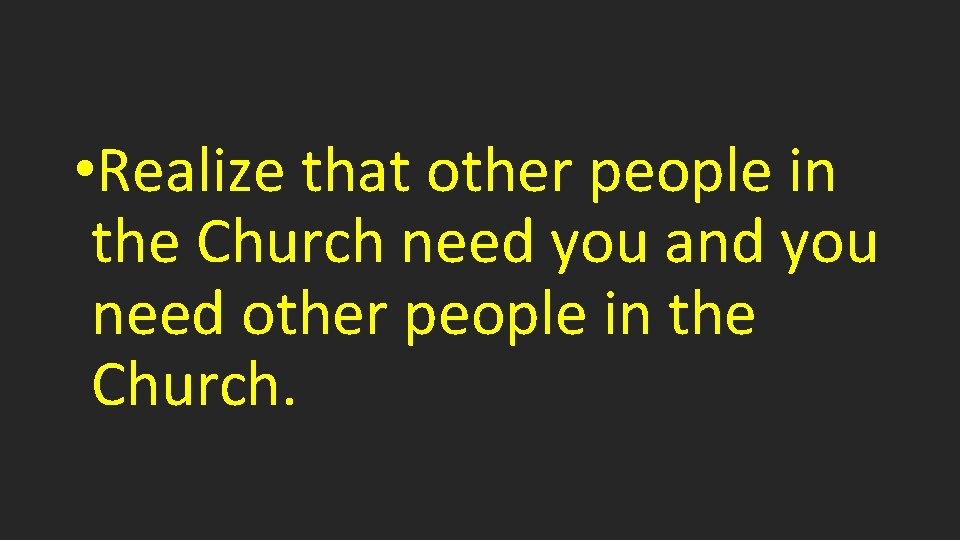  • Realize that other people in the Church need you and you need