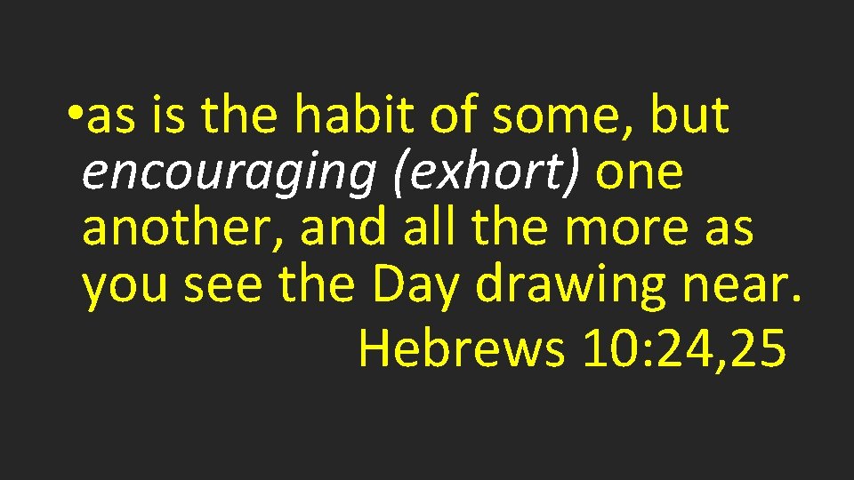 • as is the habit of some, but encouraging (exhort) one another, and
