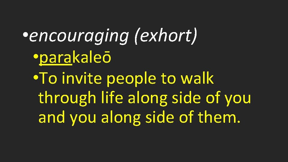  • encouraging (exhort) • parakaleo • To invite people to walk through life