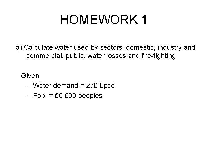 HOMEWORK 1 a) Calculate water used by sectors; domestic, industry and commercial, public, water HOMEWORK 1 a) Calculate water used by sectors; domestic, industry and commercial, public, water