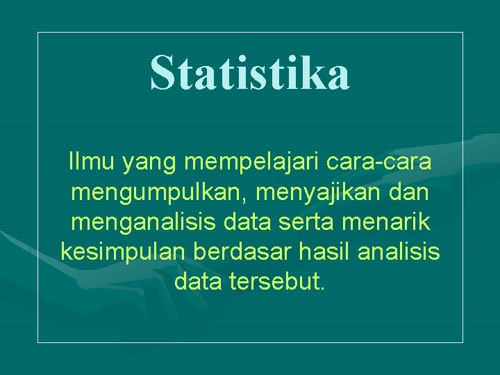 Statistika Ilmu yang mempelajari cara-cara mengumpulkan, menyajikan dan menganalisis data serta menarik kesimpulan berdasar