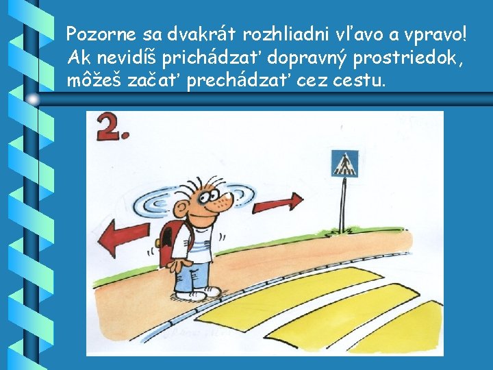 Pozorne sa dvakrát rozhliadni vľavo a vpravo! Ak nevidíš prichádzať dopravný prostriedok, môžeš začať