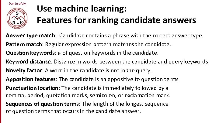 Dan Jurafsky Use machine learning: Features for ranking candidate answers Answer type match: Candidate