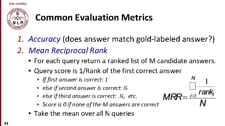 Dan Jurafsky Common Evaluation Metrics 1. Accuracy (does answer match gold-labeled answer? ) 2.