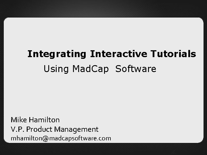 Integrating Interactive Tutorials Using Mad. Cap Software Mike Hamilton V. P. Product Management mhamilton@madcapsoftware.