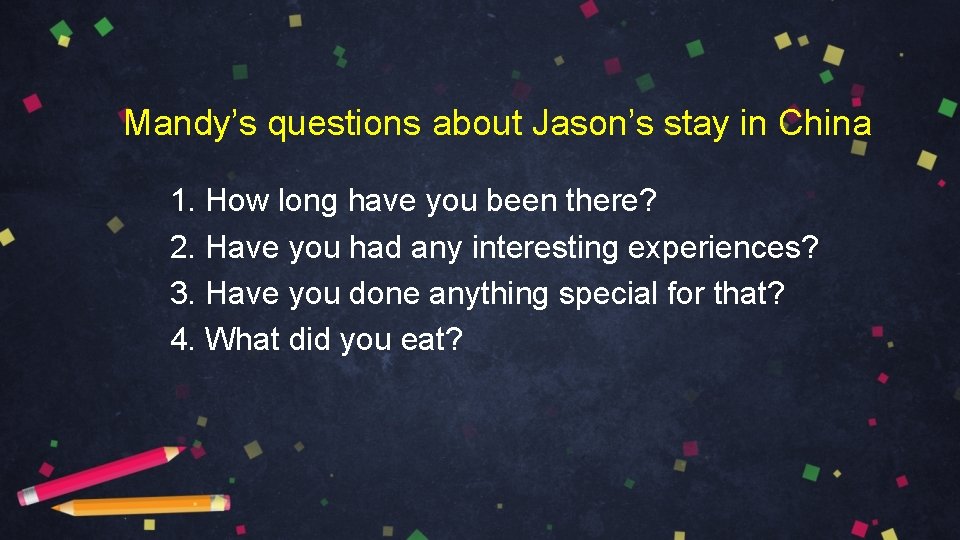 Mandy’s questions about Jason’s stay in China 1. How long have you been there?