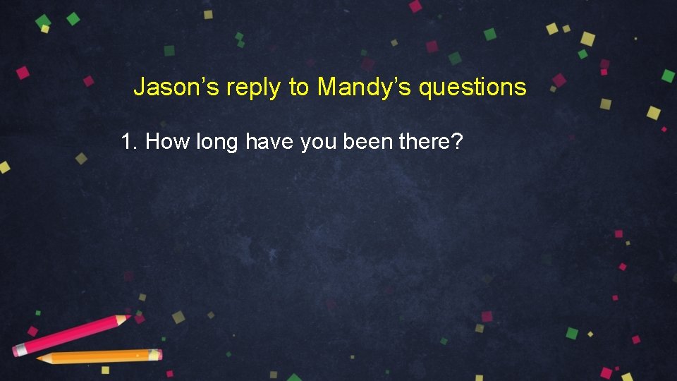 Jason’s reply to Mandy’s questions 1. How long have you been there? 