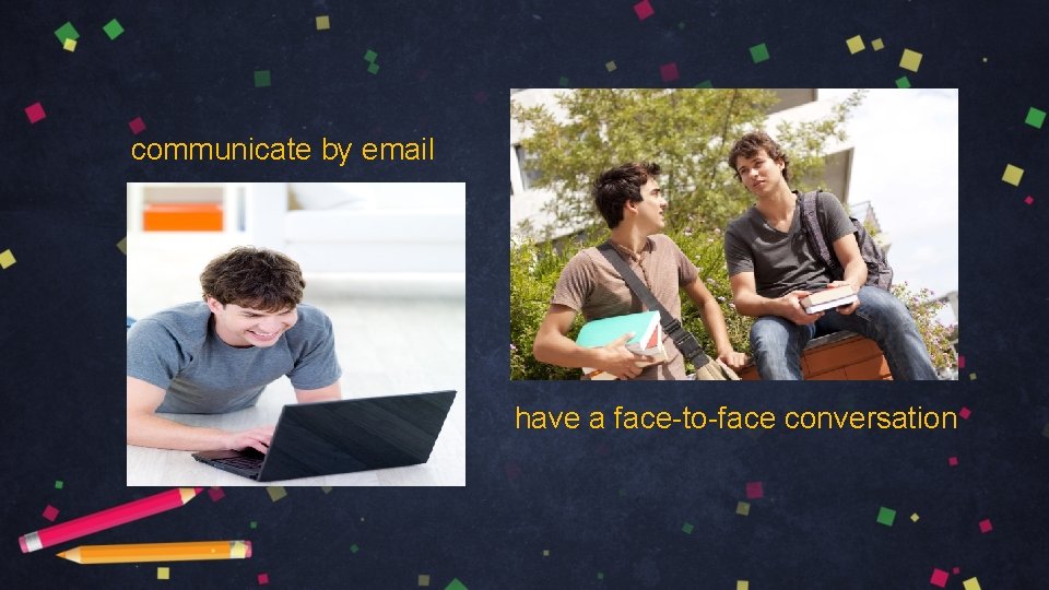 communicate by email have a face-to-face conversation 