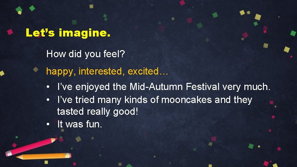 Let’s imagine. How did you feel? happy, interested, excited… • I’ve enjoyed the Mid-Autumn