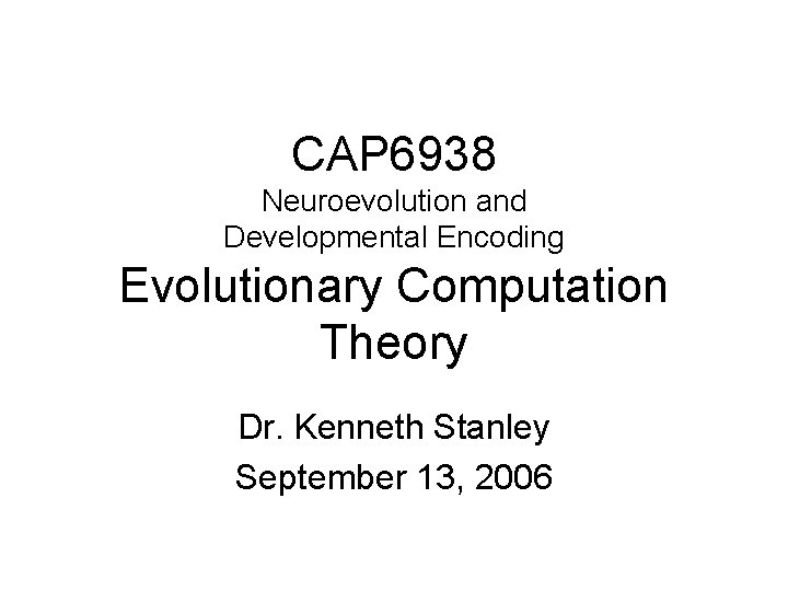 CAP 6938 Neuroevolution and Developmental Encoding Evolutionary Computation Theory Dr. Kenneth Stanley September 13,