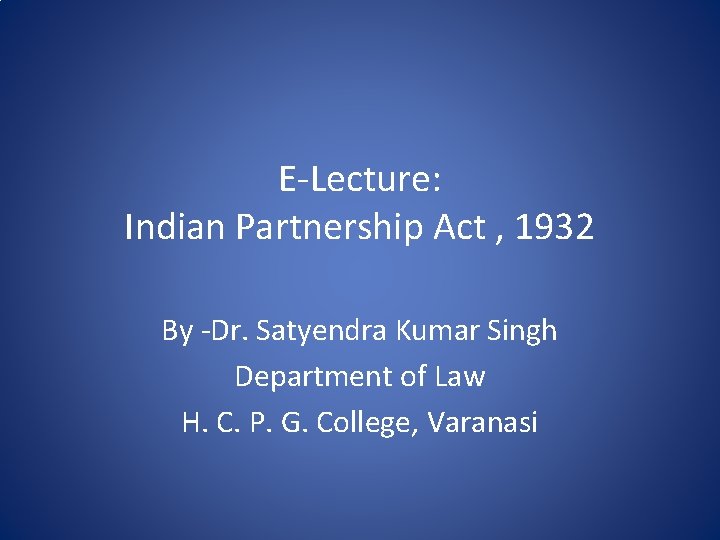E-Lecture: Indian Partnership Act , 1932 By -Dr. Satyendra Kumar Singh Department of Law