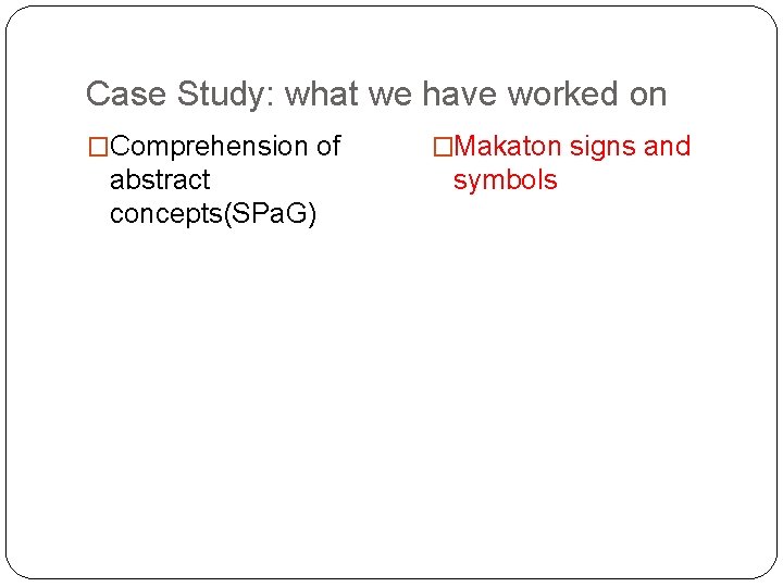 Case Study: what we have worked on �Comprehension of abstract concepts(SPa. G) �Makaton signs