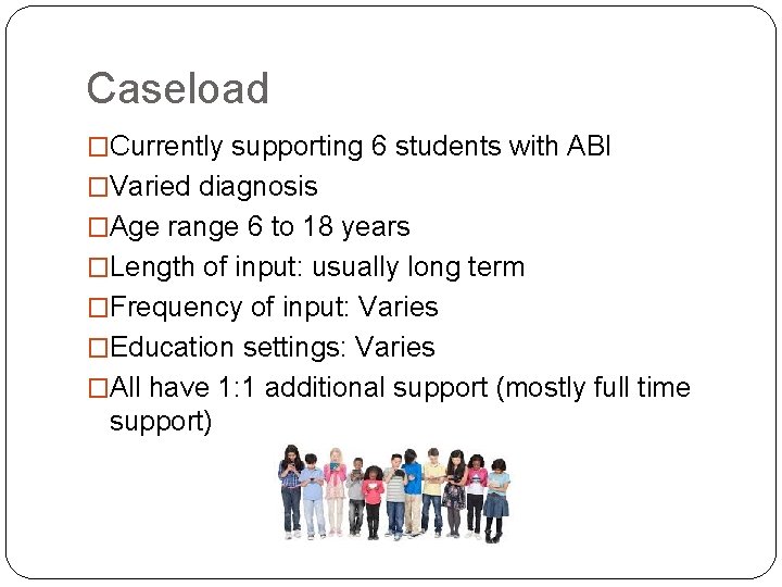 Caseload �Currently supporting 6 students with ABI �Varied diagnosis �Age range 6 to 18