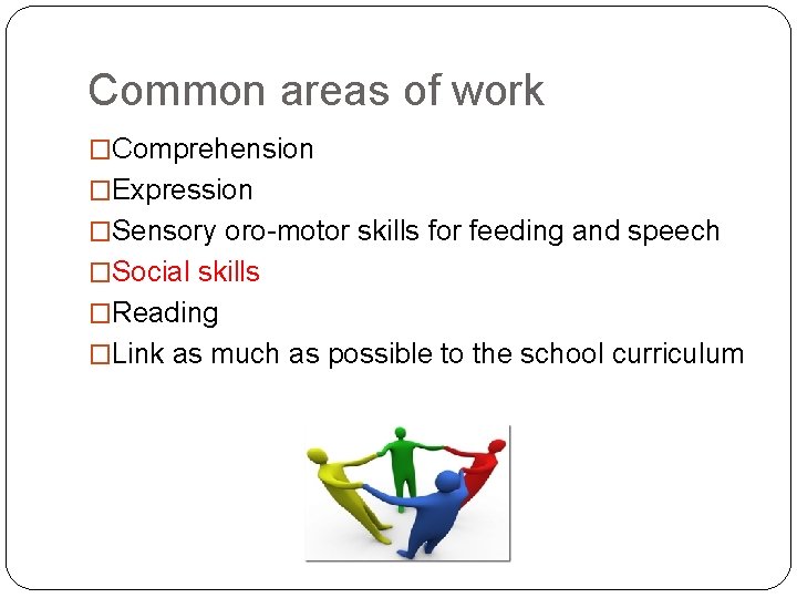 Common areas of work �Comprehension �Expression �Sensory oro-motor skills for feeding and speech �Social