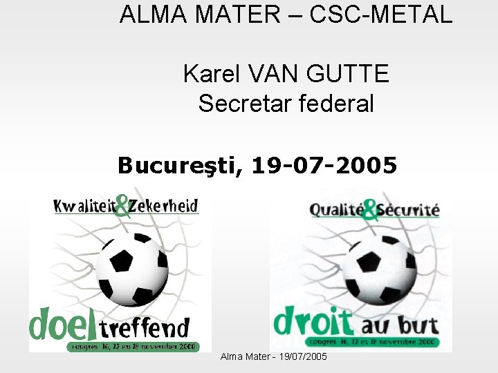 ALMA MATER – CSC-METAL Karel VAN GUTTE Secretar federal Bucureşti, 19 -07 -2005 Alma