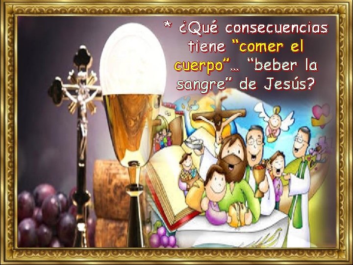 * ¿Qué consecuencias tiene “comer el cuerpo”… “beber la sangre” de Jesús? 