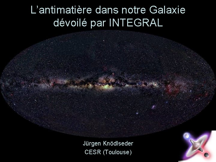 L’antimatière dans notre Galaxie dévoilé par INTEGRAL Jürgen Knödlseder CESR (Toulouse) 