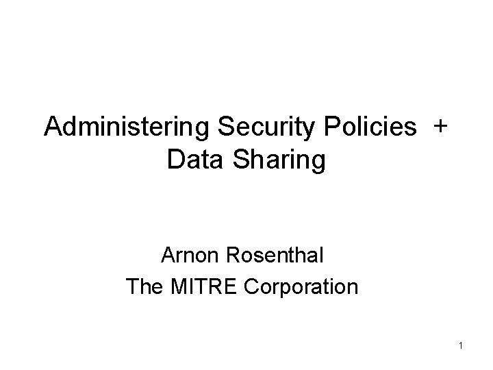 Administering Security Policies + Data Sharing Arnon Rosenthal The MITRE Corporation 1 