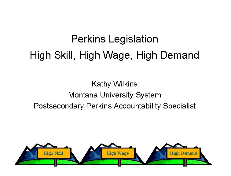 Perkins Legislation High Skill, High Wage, High Demand Kathy Wilkins Montana University System Postsecondary