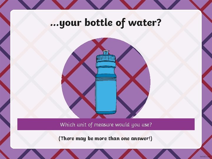 …your bottle of water? Which unit of measure would you use? (There may be