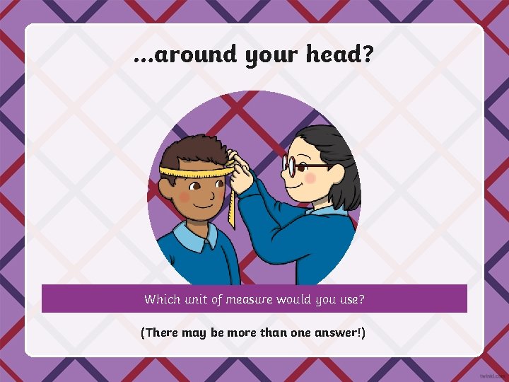 …around your head? Which unit of measure would you use? (There may be more
